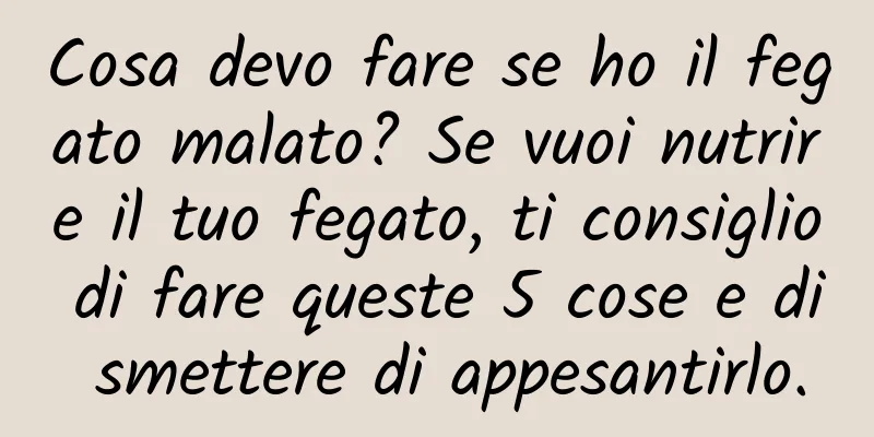 Cosa devo fare se ho il fegato malato? Se vuoi nutrire il tuo fegato, ti consiglio di fare queste 5 cose e di smettere di appesantirlo.