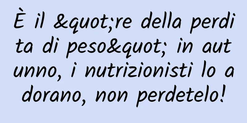 È il "re della perdita di peso" in autunno, i nutrizionisti lo adorano, non perdetelo!