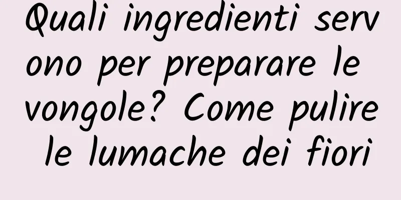 Quali ingredienti servono per preparare le vongole? Come pulire le lumache dei fiori