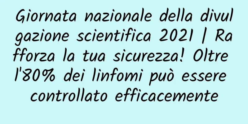 Giornata nazionale della divulgazione scientifica 2021 | Rafforza la tua sicurezza! Oltre l'80% dei linfomi può essere controllato efficacemente