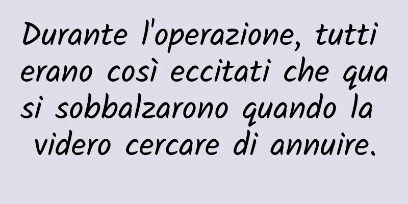 Durante l'operazione, tutti erano così eccitati che quasi sobbalzarono quando la videro cercare di annuire.