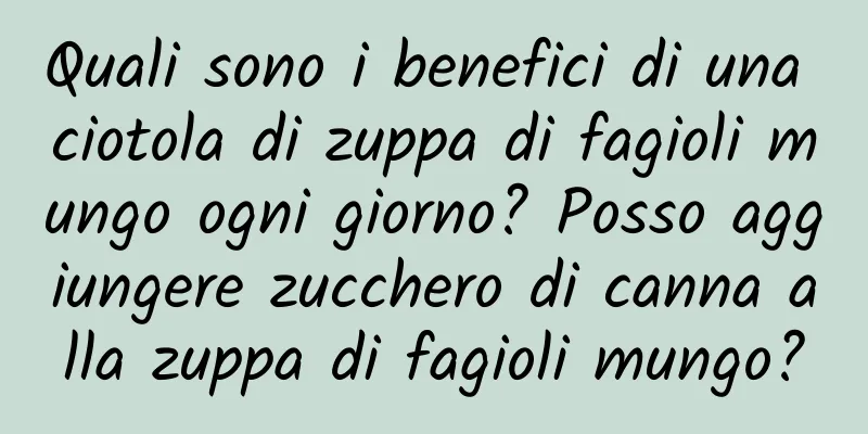 Quali sono i benefici di una ciotola di zuppa di fagioli mungo ogni giorno? Posso aggiungere zucchero di canna alla zuppa di fagioli mungo?