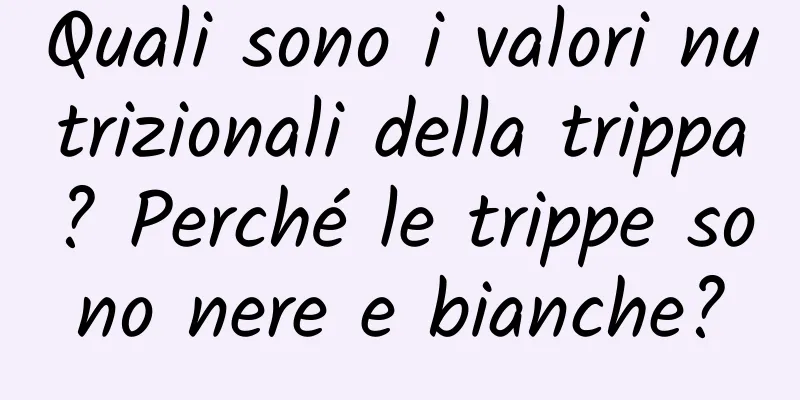 Quali sono i valori nutrizionali della trippa? Perché le trippe sono nere e bianche?