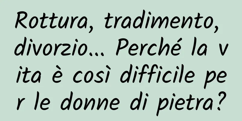 Rottura, tradimento, divorzio... Perché la vita è così difficile per le donne di pietra?