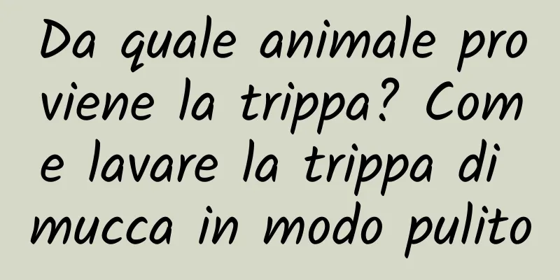 Da quale animale proviene la trippa? Come lavare la trippa di mucca in modo pulito