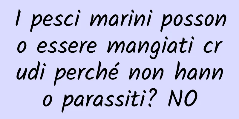 I pesci marini possono essere mangiati crudi perché non hanno parassiti? NO