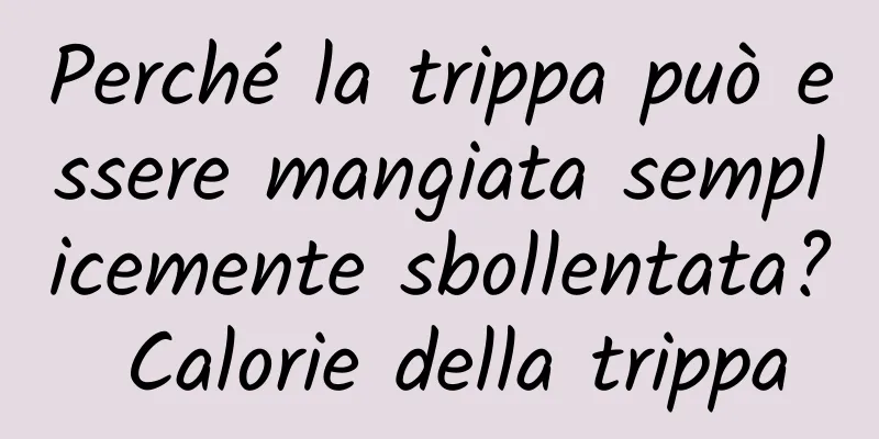Perché la trippa può essere mangiata semplicemente sbollentata? Calorie della trippa