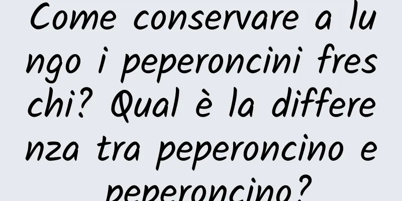 Come conservare a lungo i peperoncini freschi? Qual è la differenza tra peperoncino e peperoncino?