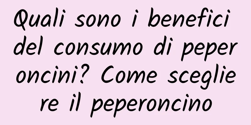 Quali sono i benefici del consumo di peperoncini? Come scegliere il peperoncino