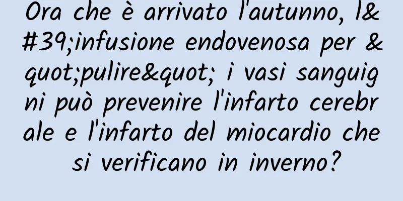 Ora che è arrivato l'autunno, l'infusione endovenosa per "pulire" i vasi sanguigni può prevenire l'infarto cerebrale e l'infarto del miocardio che si verificano in inverno?