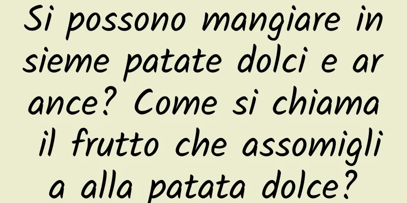 Si possono mangiare insieme patate dolci e arance? Come si chiama il frutto che assomiglia alla patata dolce?
