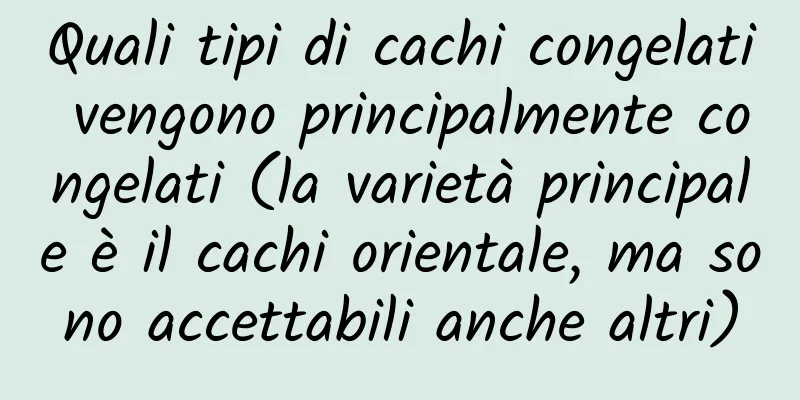 Quali tipi di cachi congelati vengono principalmente congelati (la varietà principale è il cachi orientale, ma sono accettabili anche altri)