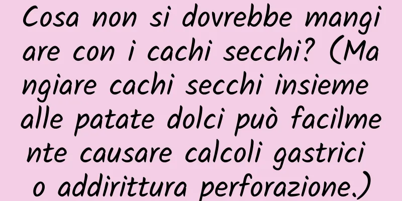 Cosa non si dovrebbe mangiare con i cachi secchi? (Mangiare cachi secchi insieme alle patate dolci può facilmente causare calcoli gastrici o addirittura perforazione.)