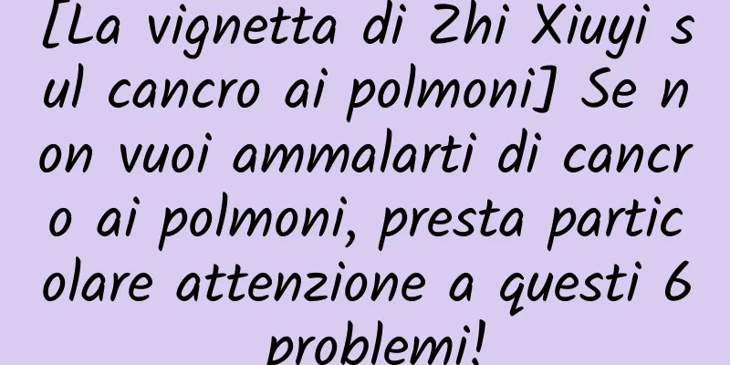 [La vignetta di Zhi Xiuyi sul cancro ai polmoni] Se non vuoi ammalarti di cancro ai polmoni, presta particolare attenzione a questi 6 problemi!