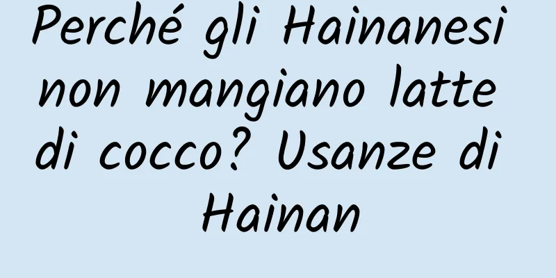 Perché gli Hainanesi non mangiano latte di cocco? Usanze di Hainan