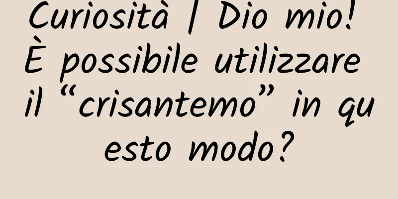 Curiosità | Dio mio! È possibile utilizzare il “crisantemo” in questo modo?