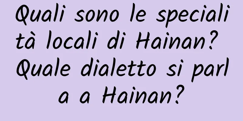 Quali sono le specialità locali di Hainan? Quale dialetto si parla a Hainan?