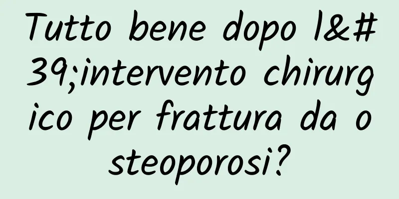 Tutto bene dopo l'intervento chirurgico per frattura da osteoporosi?