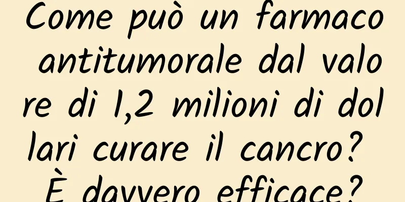 Come può un farmaco antitumorale dal valore di 1,2 milioni di dollari curare il cancro? È davvero efficace?