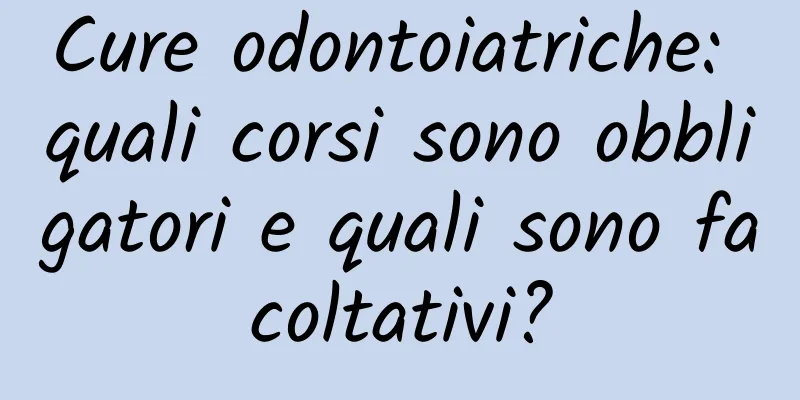 Cure odontoiatriche: quali corsi sono obbligatori e quali sono facoltativi?