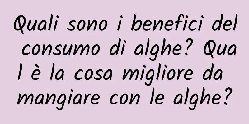 Quali sono i benefici del consumo di alghe? Qual è la cosa migliore da mangiare con le alghe?