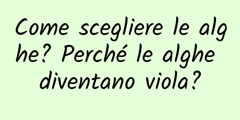 Come scegliere le alghe? Perché le alghe diventano viola?