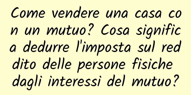 Come vendere una casa con un mutuo? Cosa significa dedurre l'imposta sul reddito delle persone fisiche dagli interessi del mutuo?