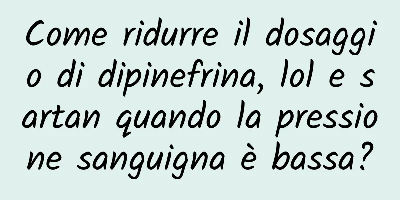 Come ridurre il dosaggio di dipinefrina, lol e sartan quando la pressione sanguigna è bassa?