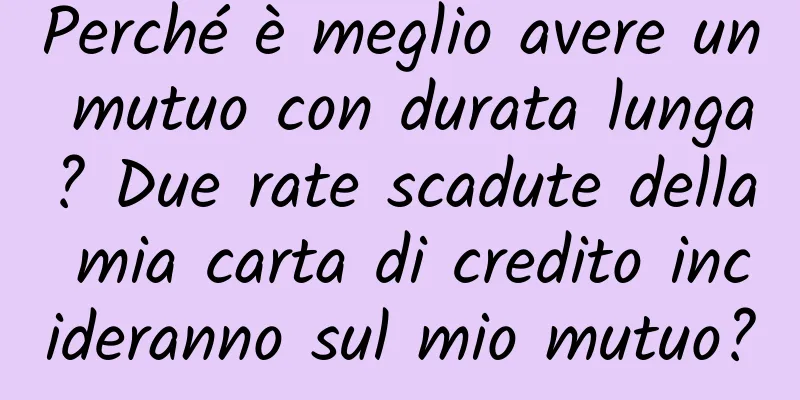 Perché è meglio avere un mutuo con durata lunga? Due rate scadute della mia carta di credito incideranno sul mio mutuo?