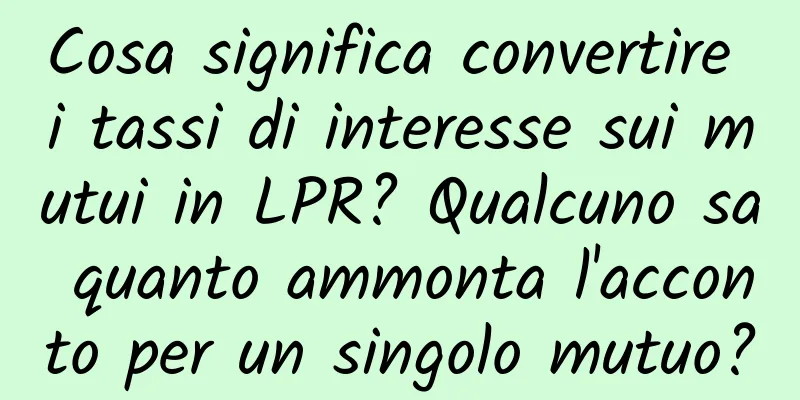 Cosa significa convertire i tassi di interesse sui mutui in LPR? Qualcuno sa quanto ammonta l'acconto per un singolo mutuo?