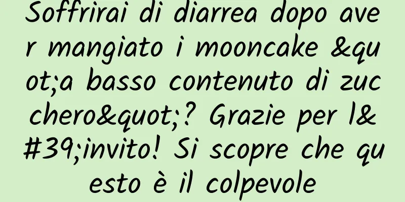 Soffrirai di diarrea dopo aver mangiato i mooncake "a basso contenuto di zucchero"? Grazie per l'invito! Si scopre che questo è il colpevole