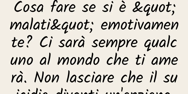 Cosa fare se si è "malati" emotivamente? Ci sarà sempre qualcuno al mondo che ti amerà. Non lasciare che il suicidio diventi un'opzione.