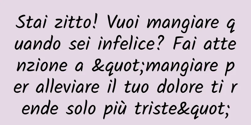 Stai zitto! Vuoi mangiare quando sei infelice? Fai attenzione a "mangiare per alleviare il tuo dolore ti rende solo più triste"