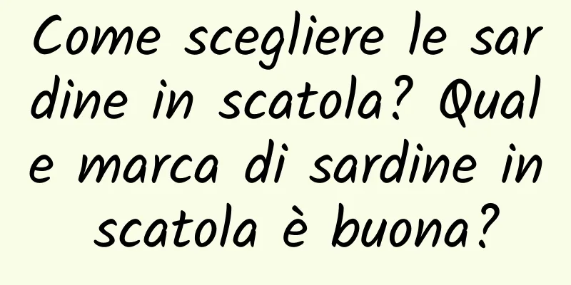 Come scegliere le sardine in scatola? Quale marca di sardine in scatola è buona?