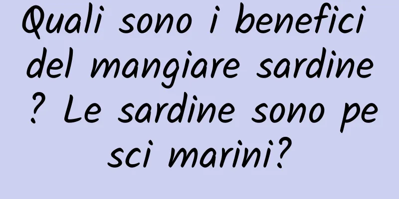 Quali sono i benefici del mangiare sardine? Le sardine sono pesci marini?