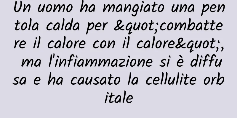 Un uomo ha mangiato una pentola calda per "combattere il calore con il calore", ma l'infiammazione si è diffusa e ha causato la cellulite orbitale