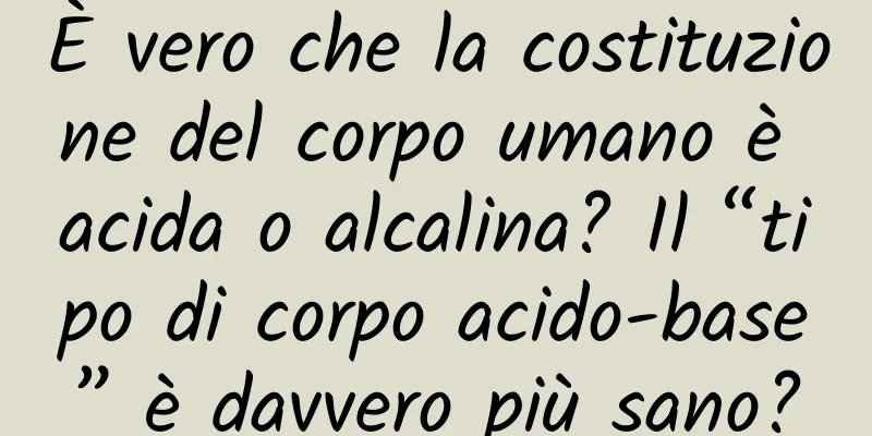 È vero che la costituzione del corpo umano è acida o alcalina? Il “tipo di corpo acido-base” è davvero più sano?