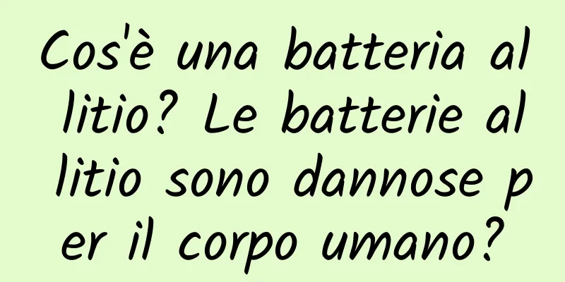 Cos'è una batteria al litio? Le batterie al litio sono dannose per il corpo umano?