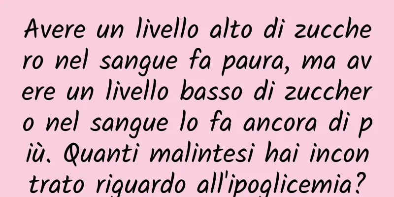 Avere un livello alto di zucchero nel sangue fa paura, ma avere un livello basso di zucchero nel sangue lo fa ancora di più. Quanti malintesi hai incontrato riguardo all'ipoglicemia?