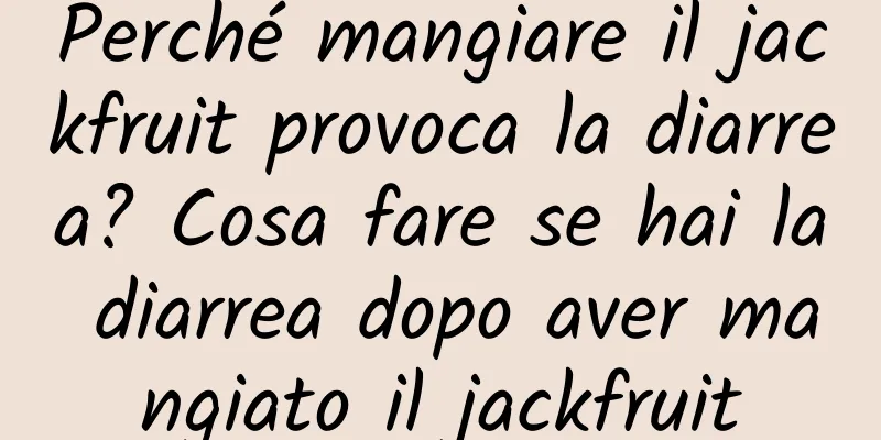Perché mangiare il jackfruit provoca la diarrea? Cosa fare se hai la diarrea dopo aver mangiato il jackfruit