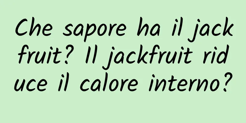 Che sapore ha il jackfruit? Il jackfruit riduce il calore interno?
