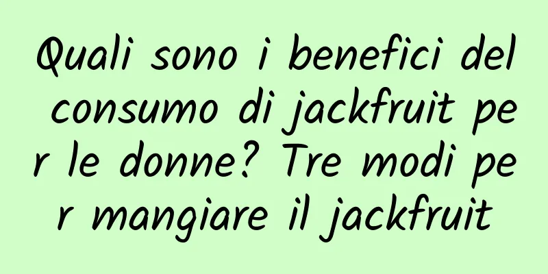 Quali sono i benefici del consumo di jackfruit per le donne? Tre modi per mangiare il jackfruit