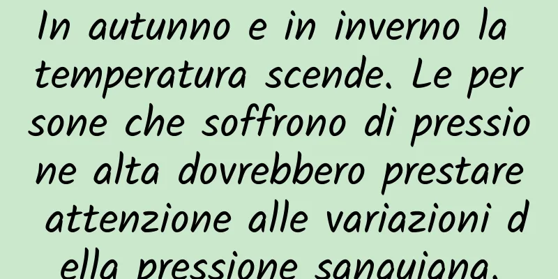 In autunno e in inverno la temperatura scende. Le persone che soffrono di pressione alta dovrebbero prestare attenzione alle variazioni della pressione sanguigna.