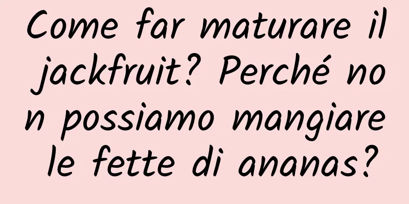 Come far maturare il jackfruit? Perché non possiamo mangiare le fette di ananas?