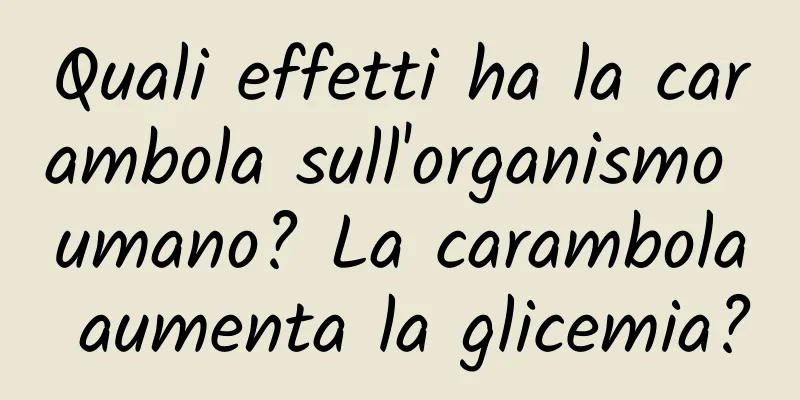 Quali effetti ha la carambola sull'organismo umano? La carambola aumenta la glicemia?