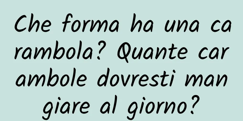 Che forma ha una carambola? Quante carambole dovresti mangiare al giorno?