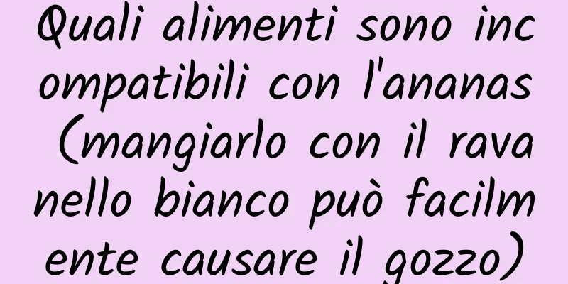 Quali alimenti sono incompatibili con l'ananas (mangiarlo con il ravanello bianco può facilmente causare il gozzo)