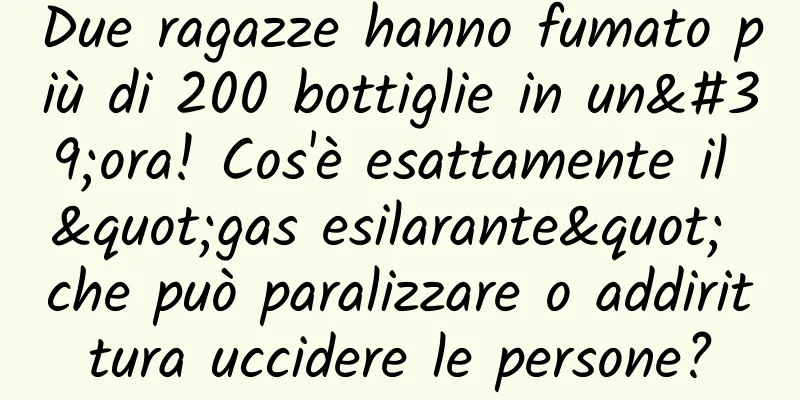 Due ragazze hanno fumato più di 200 bottiglie in un'ora! Cos'è esattamente il "gas esilarante" che può paralizzare o addirittura uccidere le persone?