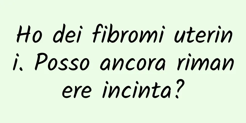 Ho dei fibromi uterini. Posso ancora rimanere incinta?