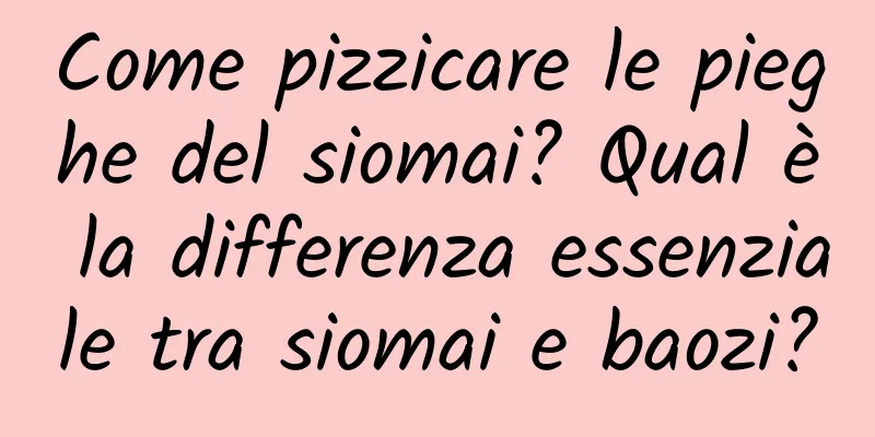 Come pizzicare le pieghe del siomai? Qual è la differenza essenziale tra siomai e baozi?
